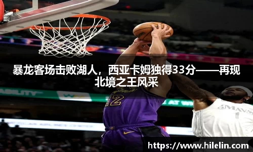暴龙客场击败湖人，西亚卡姆独得33分——再现北境之王风采