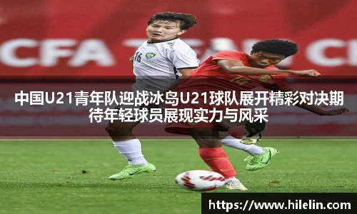 中国U21青年队迎战冰岛U21球队展开精彩对决期待年轻球员展现实力与风采