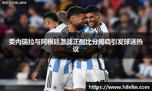 委内瑞拉与阿根廷激战正酣比分揭晓引发球迷热议